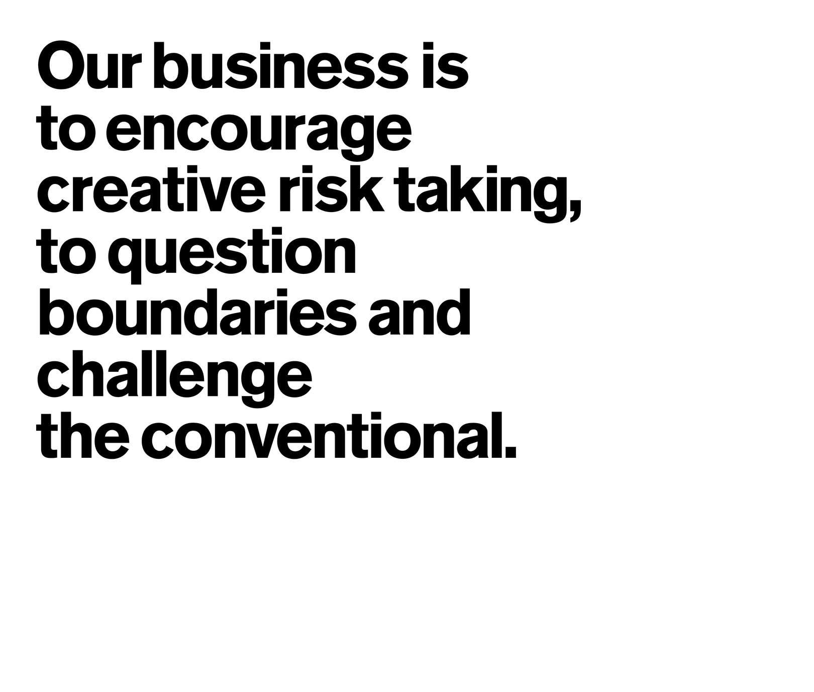 Our business is to encourage creative risk taking, to question boundaries and challenge the conventional.